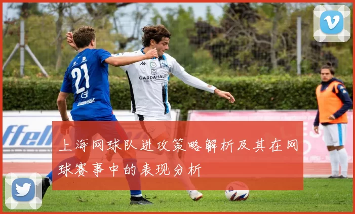 上海网球队进攻策略解析及其在网球赛事中的表现分析