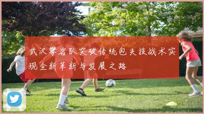 武汉攀岩队突破传统包夹技战术实现全新革新与发展之路