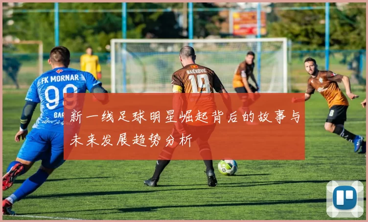 新一线足球明星崛起背后的故事与未来发展趋势分析
