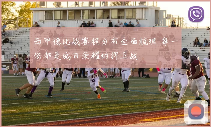 西甲德比战赛程分布全面梳理 每一场都是城市荣耀的捍卫战