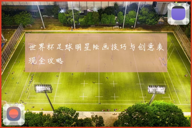 世界杯足球明星绘画技巧与创意表现全攻略