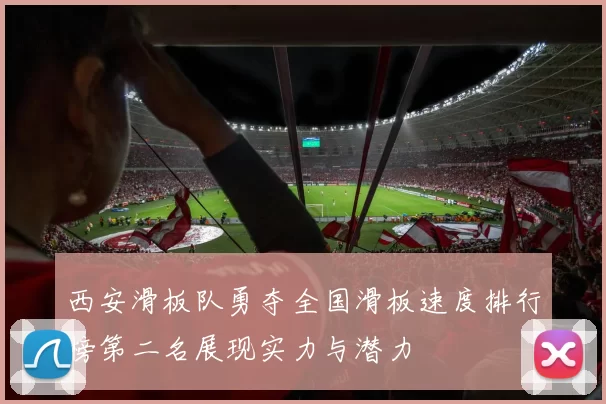 西安滑板队勇夺全国滑板速度排行榜第二名展现实力与潜力