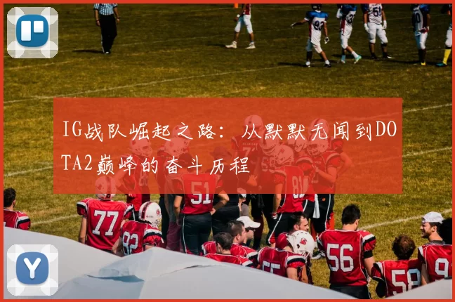 IG战队崛起之路：从默默无闻到DOTA2巅峰的奋斗历程