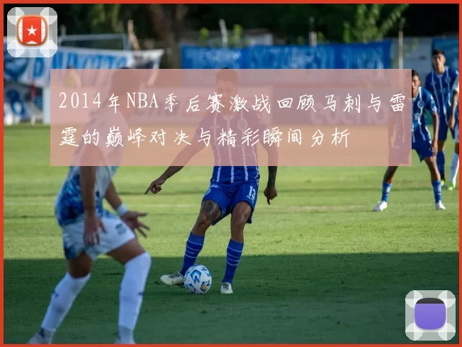 2014年NBA季后赛激战回顾马刺与雷霆的巅峰对决与精彩瞬间分析