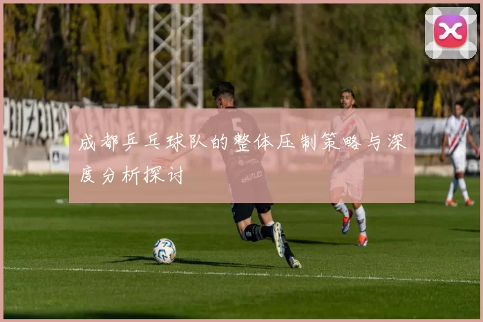 成都乒乓球队的整体压制策略与深度分析探讨