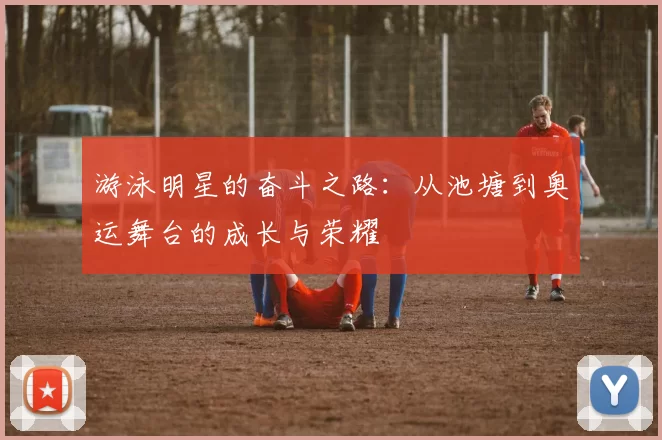游泳明星的奋斗之路：从池塘到奥运舞台的成长与荣耀