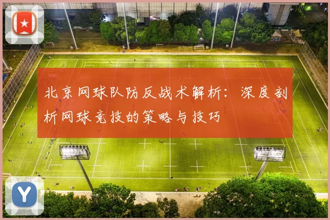 北京网球队防反战术解析：深度剖析网球竞技的策略与技巧