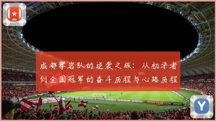 成都攀岩队的逆袭之旅：从初学者到全国冠军的奋斗历程与心路历程