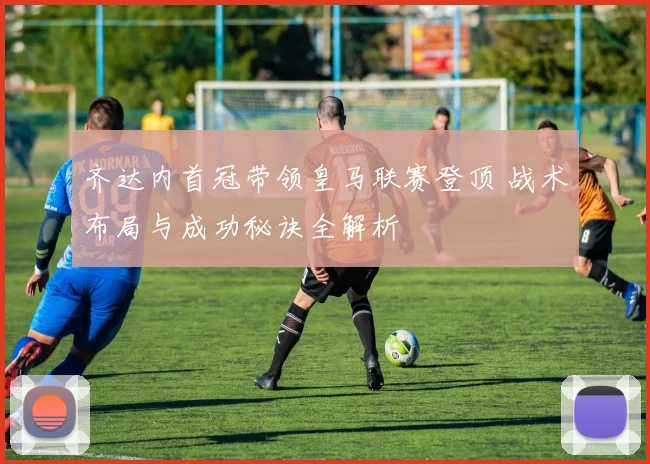 齐达内首冠带领皇马联赛登顶 战术布局与成功秘诀全解析