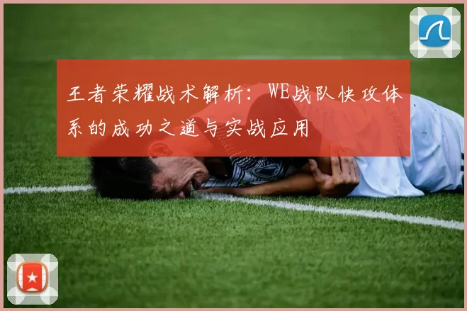 王者荣耀战术解析：WE战队快攻体系的成功之道与实战应用