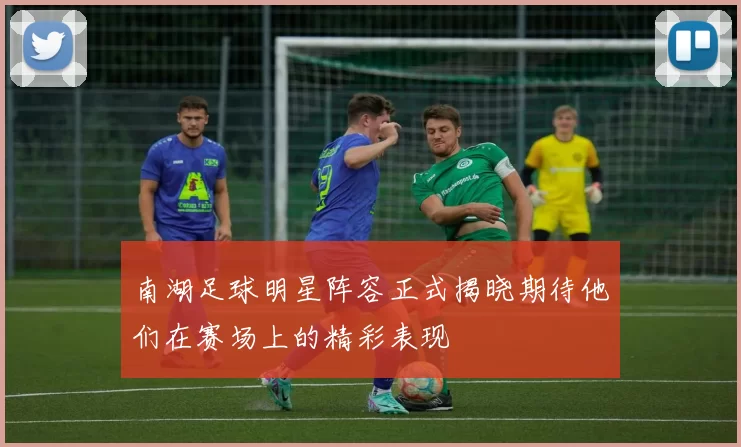 南湖足球明星阵容正式揭晓期待他们在赛场上的精彩表现