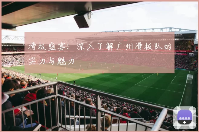 滑板盛宴：深入了解广州滑板队的实力与魅力
