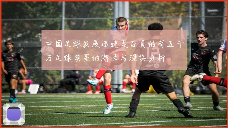 中国足球发展迅速是否真的有五千万足球明星的潜力与现实分析