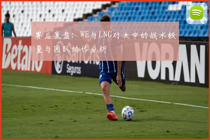 赛后复盘：WE与LNG对决中的战术较量与团队协作分析