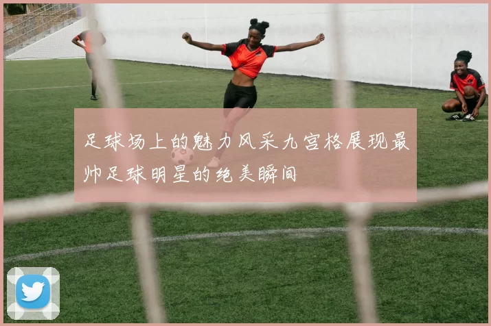 足球场上的魅力风采九宫格展现最帅足球明星的绝美瞬间