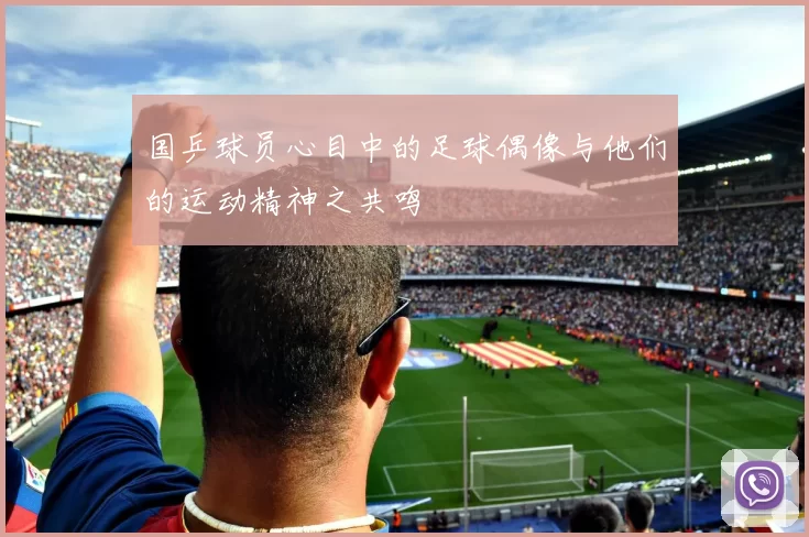 国乒球员心目中的足球偶像与他们的运动精神之共鸣