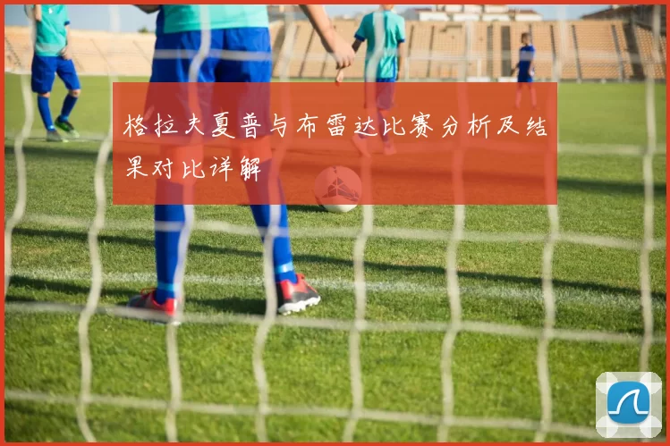格拉夫夏普与布雷达比赛分析及结果对比详解
