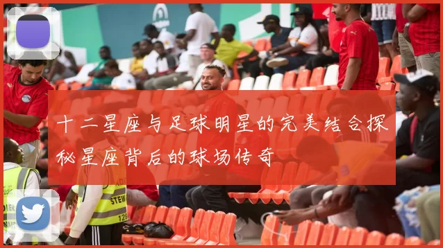 十二星座与足球明星的完美结合探秘星座背后的球场传奇