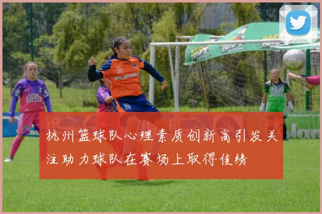 杭州篮球队心理素质创新高引发关注助力球队在赛场上取得佳绩