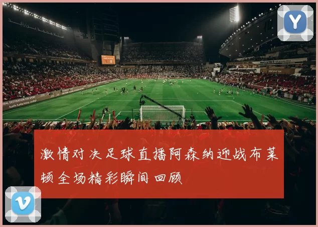 激情对决足球直播阿森纳迎战布莱顿全场精彩瞬间回顾
