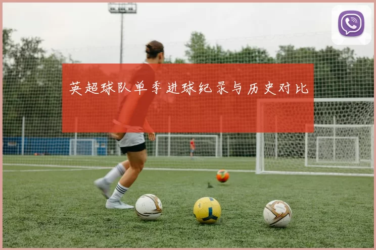 英超球队单季进球纪录与历史对比