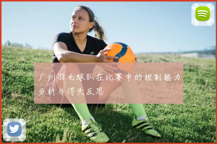 广州羽毛球队在比赛中的控制能力分析与得失反思
