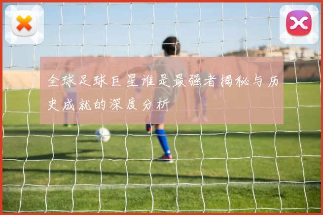 全球足球巨星谁是最强者揭秘与历史成就的深度分析