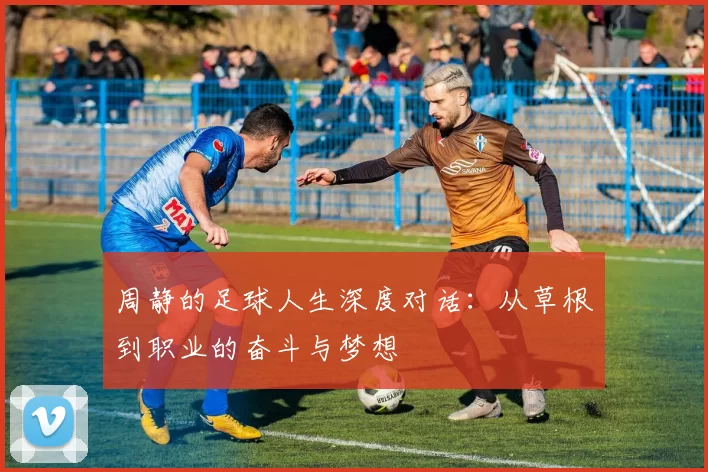 周静的足球人生深度对话：从草根到职业的奋斗与梦想