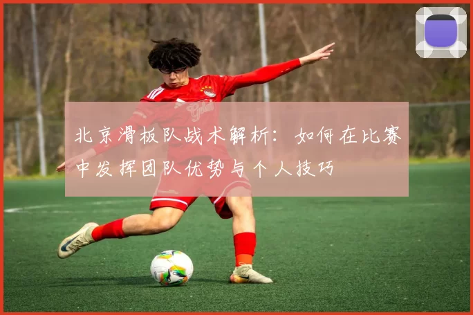北京滑板队战术解析：如何在比赛中发挥团队优势与个人技巧