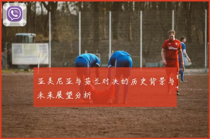 亚美尼亚与芬兰对决的历史背景与未来展望分析