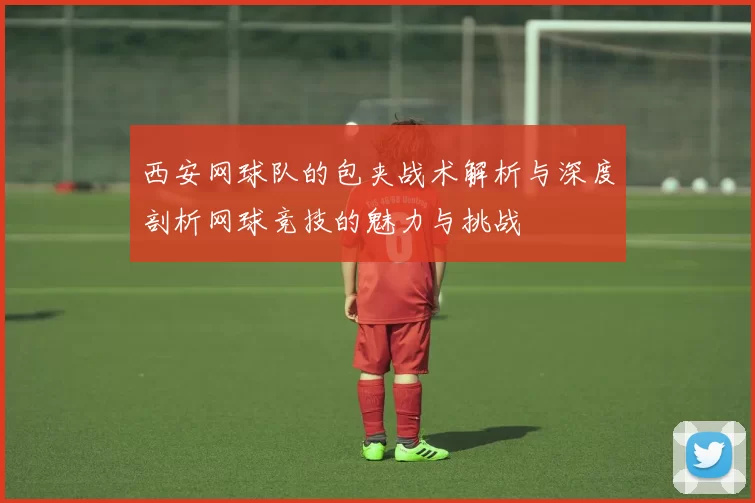 西安网球队的包夹战术解析与深度剖析网球竞技的魅力与挑战