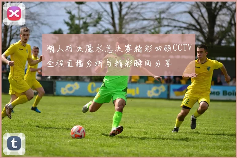 湖人对决魔术总决赛精彩回顾CCTV全程直播分析与精彩瞬间分享