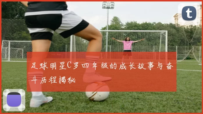 足球明星C罗四年级的成长故事与奋斗历程揭秘