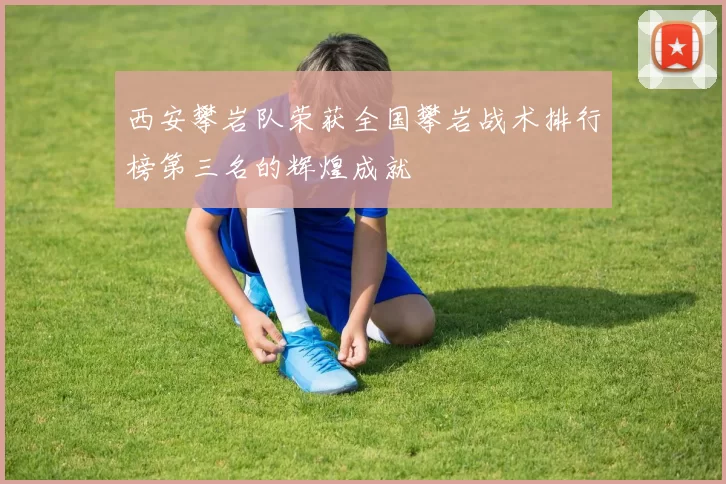 西安攀岩队荣获全国攀岩战术排行榜第三名的辉煌成就