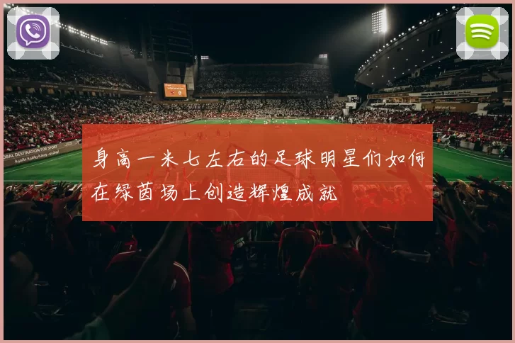 身高一米七左右的足球明星们如何在绿茵场上创造辉煌成就