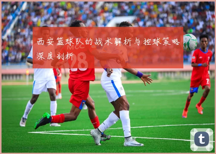 西安篮球队的战术解析与控球策略深度剖析