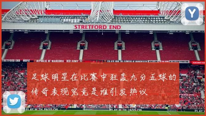 足球明星在比赛中狂轰九分五球的传奇表现究竟是谁引发热议
