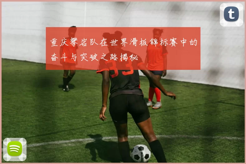 重庆攀岩队在世界滑板锦标赛中的奋斗与突破之路揭秘
