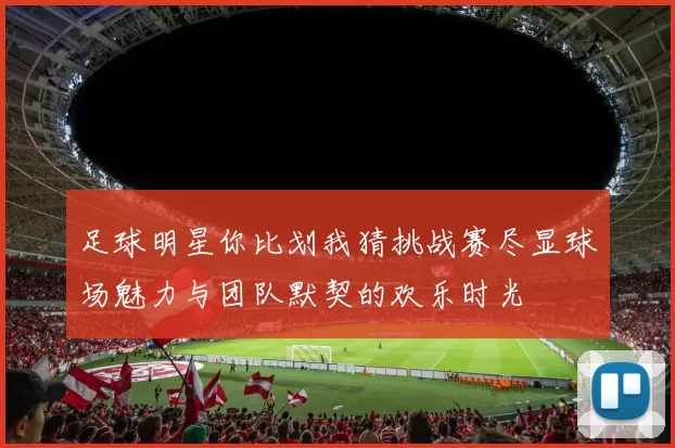 足球明星你比划我猜挑战赛尽显球场魅力与团队默契的欢乐时光