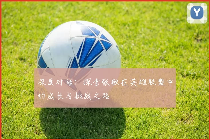 深度对话：探索张敏在英雄联盟中的成长与挑战之路