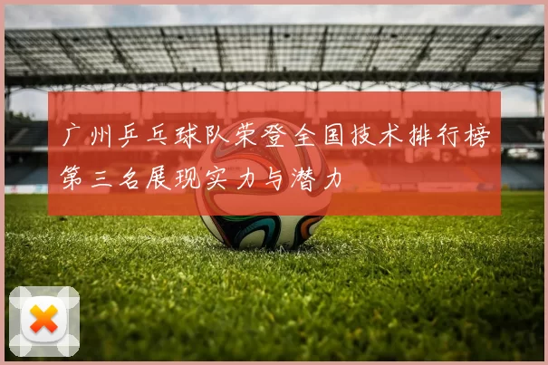 广州乒乓球队荣登全国技术排行榜第三名展现实力与潜力