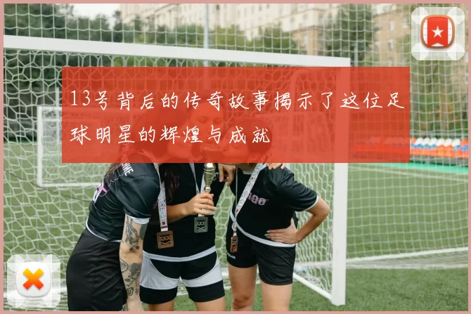 13号背后的传奇故事揭示了这位足球明星的辉煌与成就