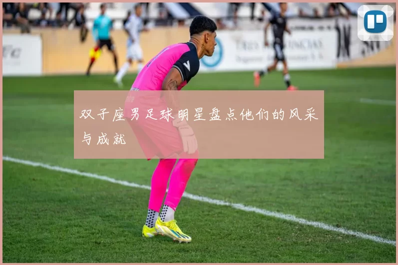 双子座男足球明星盘点他们的风采与成就