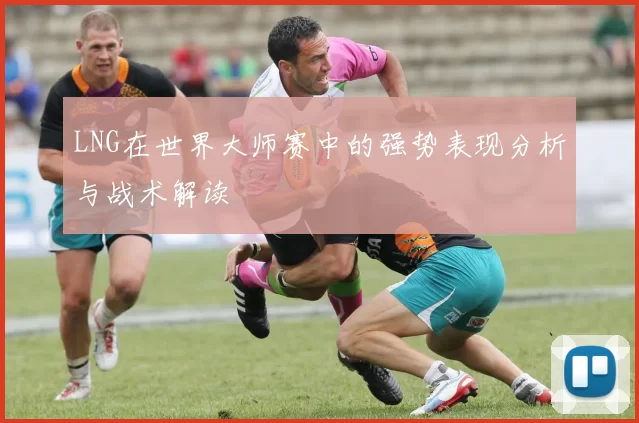 LNG在世界大师赛中的强势表现分析与战术解读