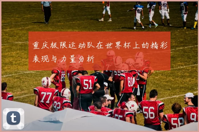 重庆极限运动队在世界杯上的精彩表现与力量分析