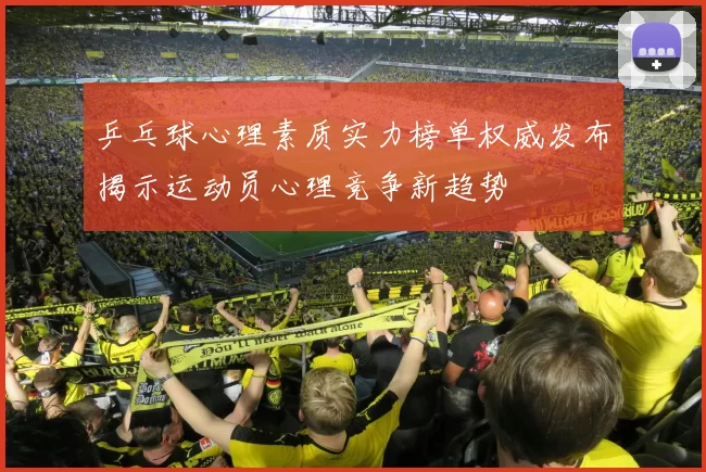 乒乓球心理素质实力榜单权威发布揭示运动员心理竞争新趋势