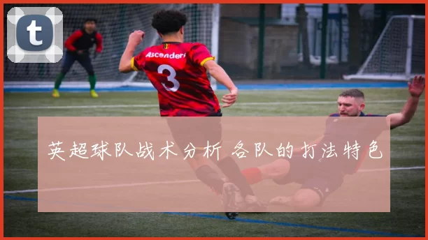 英超球队战术分析 各队的打法特色