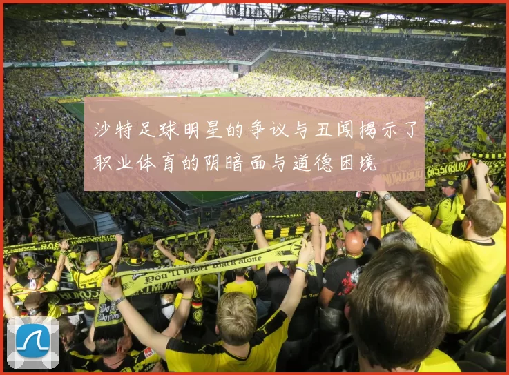 沙特足球明星的争议与丑闻揭示了职业体育的阴暗面与道德困境