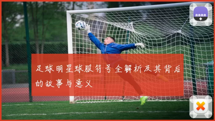 足球明星球服符号全解析及其背后的故事与意义