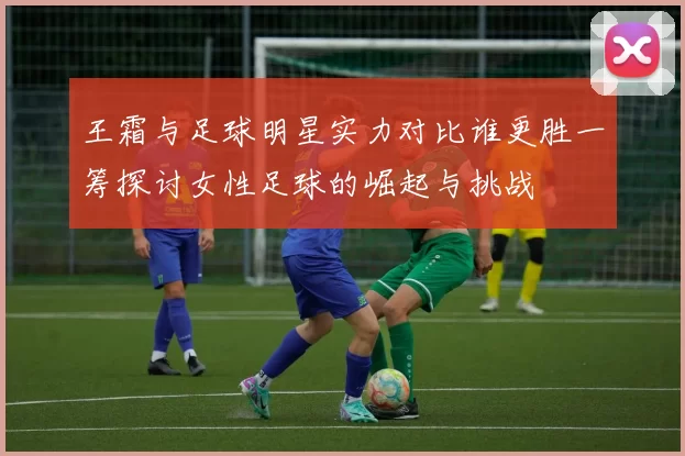 王霜与足球明星实力对比谁更胜一筹探讨女性足球的崛起与挑战